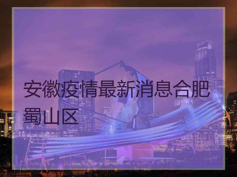 安徽疫情最新消息合肥蜀山区