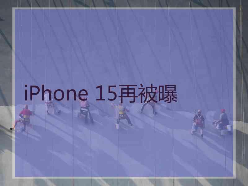 iPhone 15再被曝