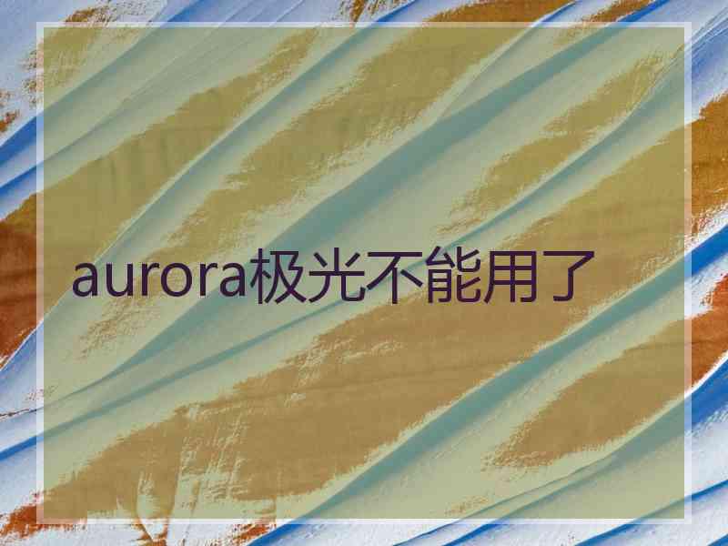 aurora极光不能用了