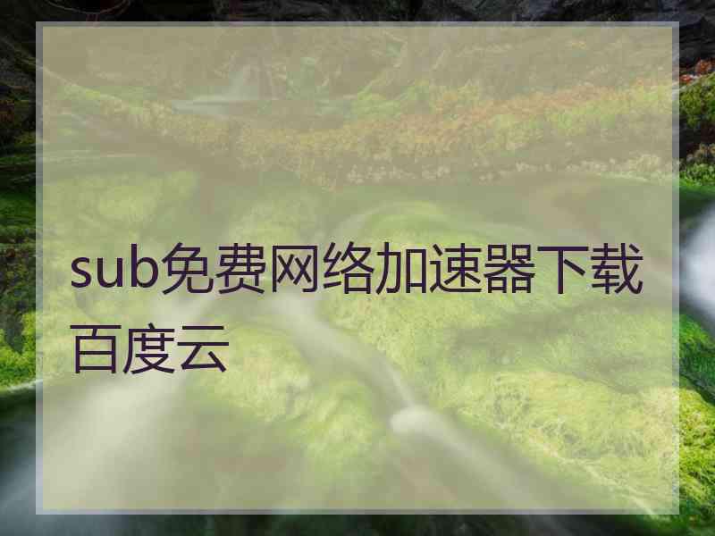 sub免费网络加速器下载百度云