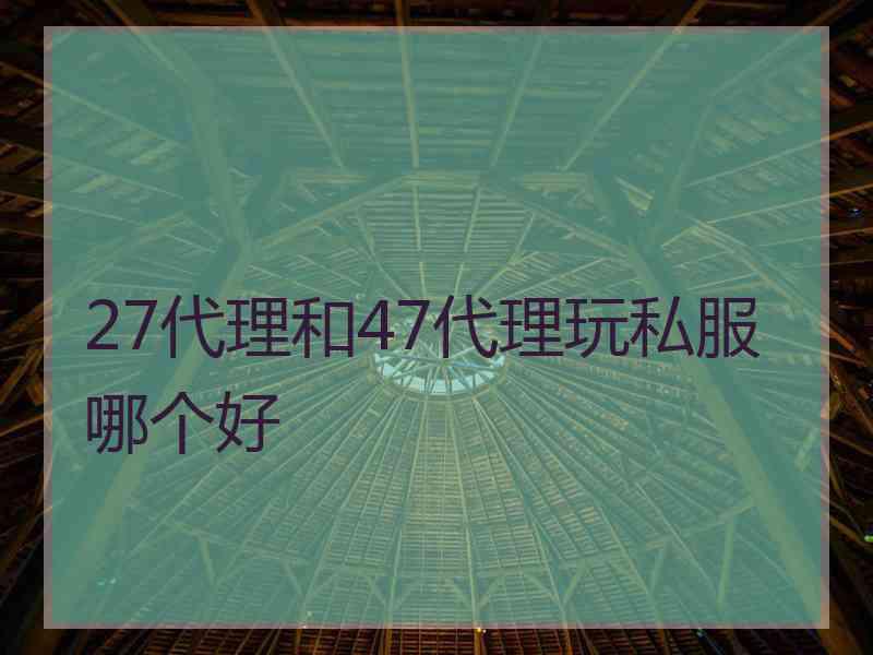 27代理和47代理玩私服哪个好