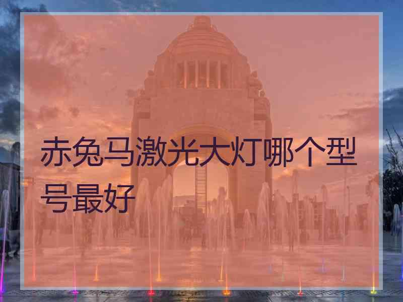 赤兔马激光大灯哪个型号最好