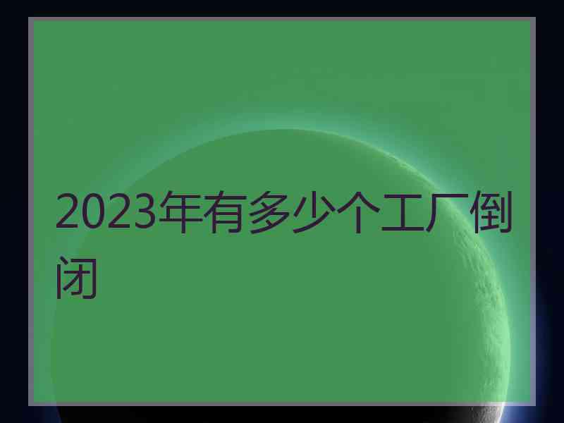 2023年有多少个工厂倒闭