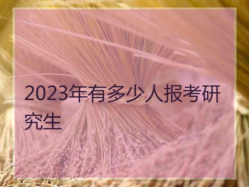 2023年有多少人报考研究生