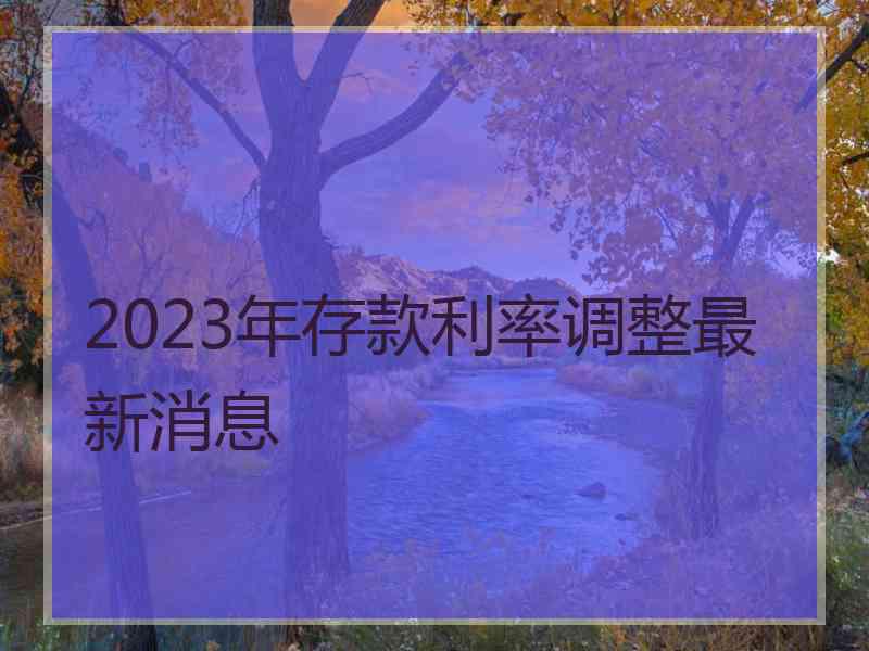 2023年存款利率调整最新消息