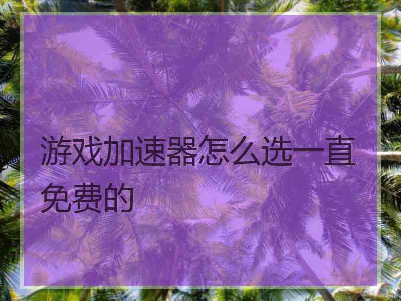 游戏加速器怎么选一直免费的