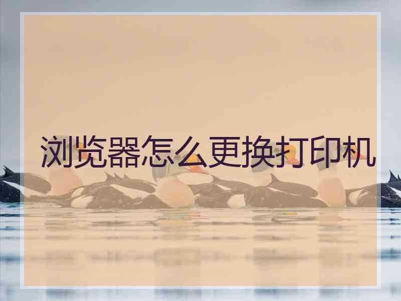 浏览器怎么更换打印机