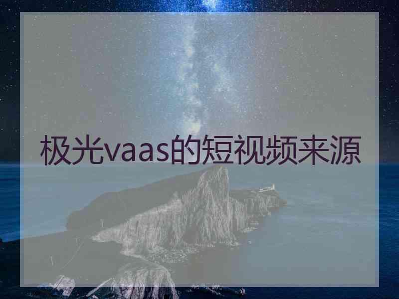 极光vaas的短视频来源