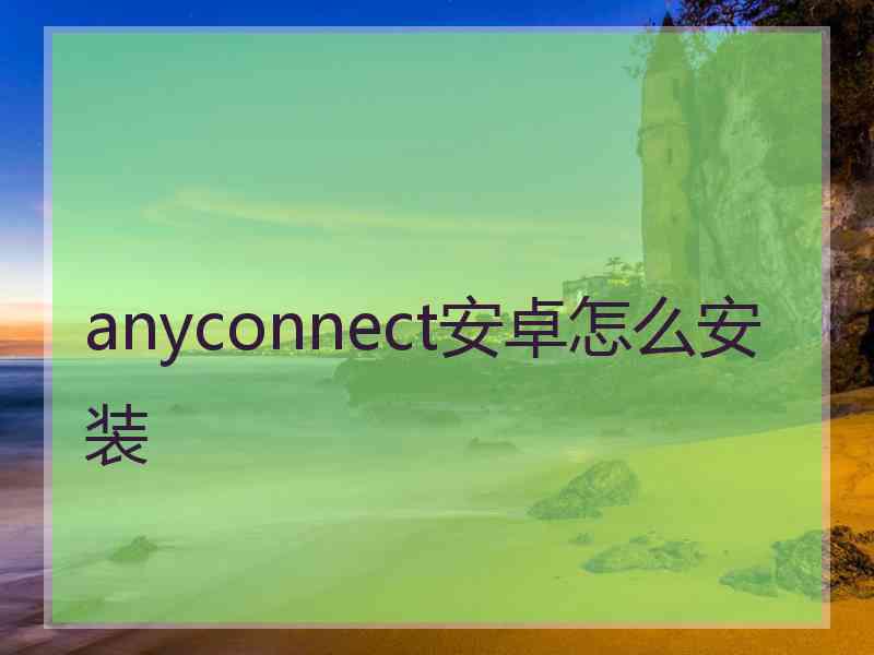 anyconnect安卓怎么安装