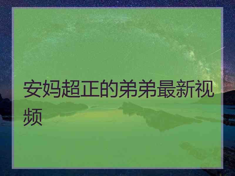 安妈超正的弟弟最新视频