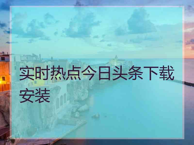 实时热点今日头条下载安装