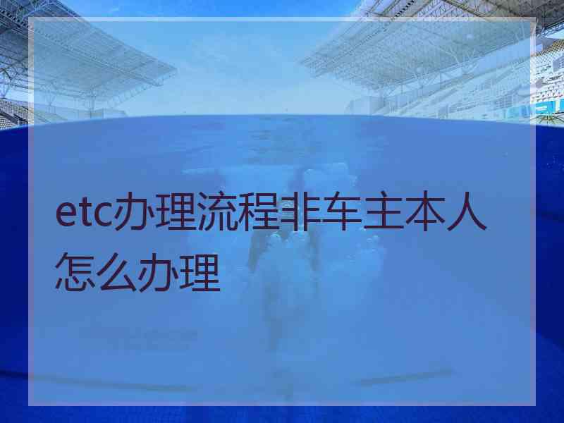 etc办理流程非车主本人怎么办理