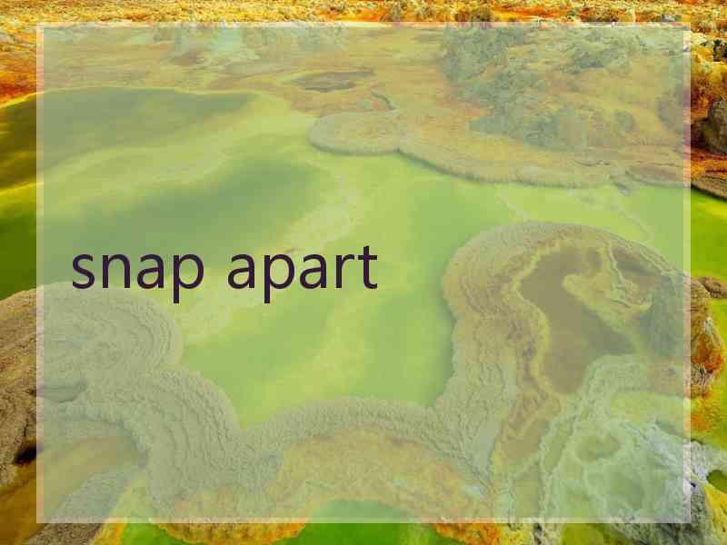 snap apart