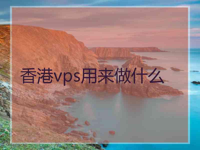 香港vps用来做什么