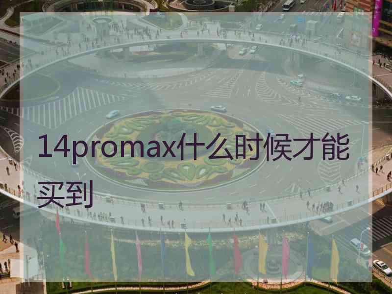 14promax什么时候才能买到