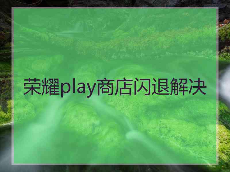 荣耀play商店闪退解决