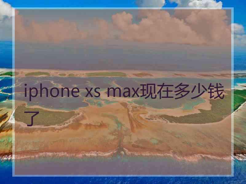 iphone xs max现在多少钱了