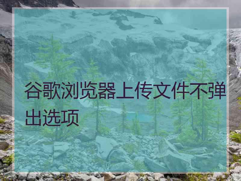 谷歌浏览器上传文件不弹出选项