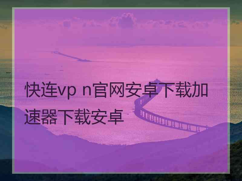 快连vp n官网安卓下载加速器下载安卓