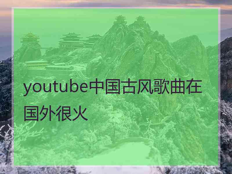 youtube中国古风歌曲在国外很火