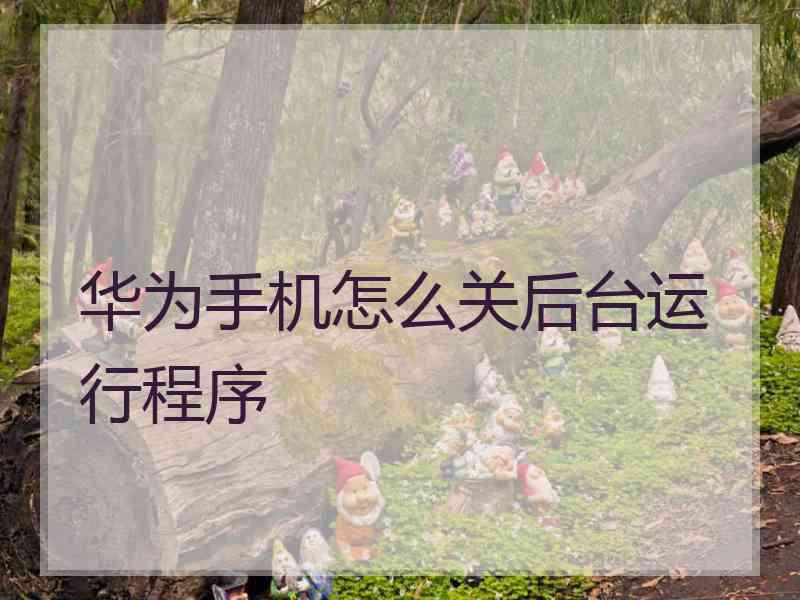 华为手机怎么关后台运行程序