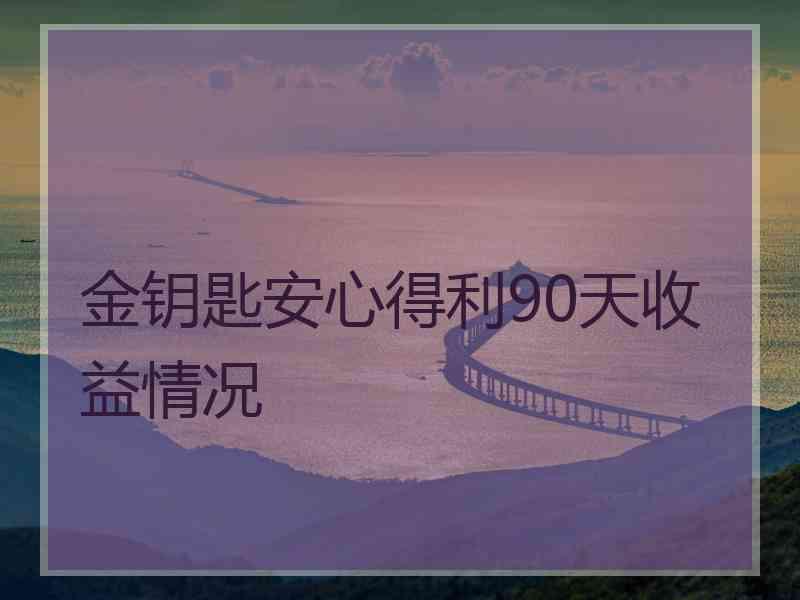 金钥匙安心得利90天收益情况