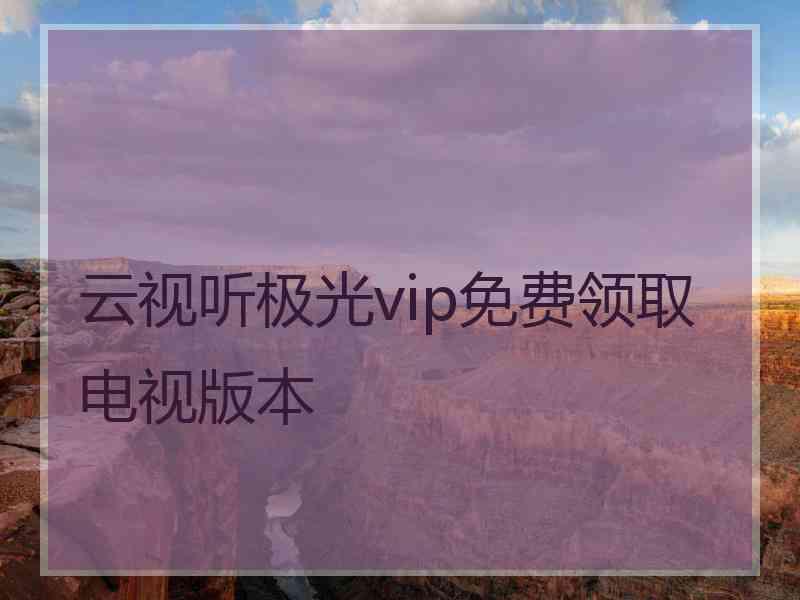 云视听极光vip免费领取电视版本