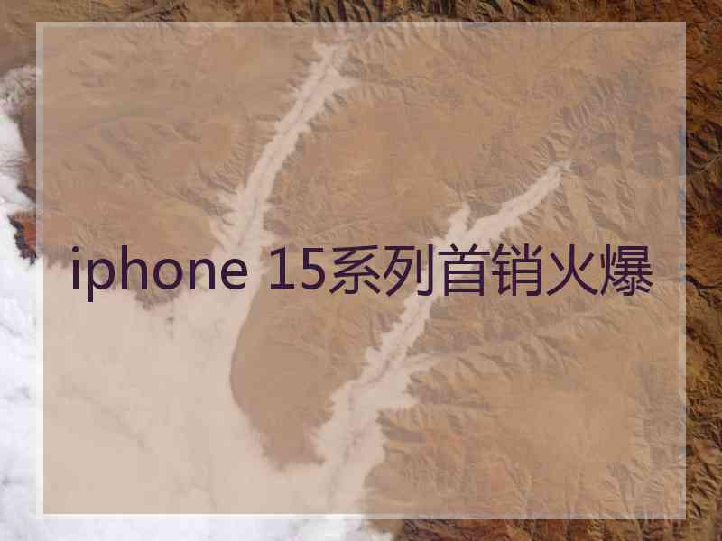 iphone 15系列首销火爆