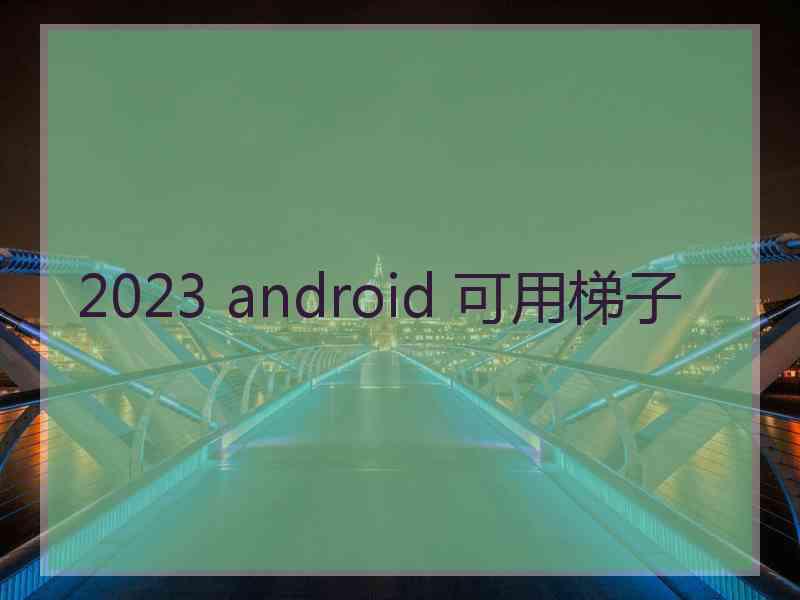 2023 android 可用梯子