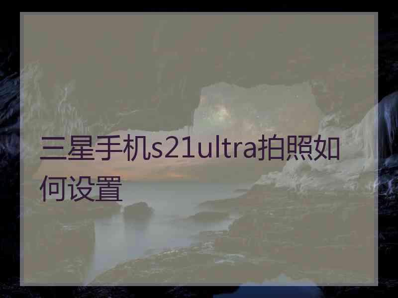 三星手机s21ultra拍照如何设置