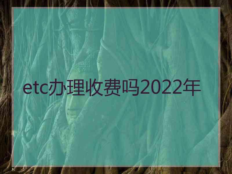 etc办理收费吗2022年