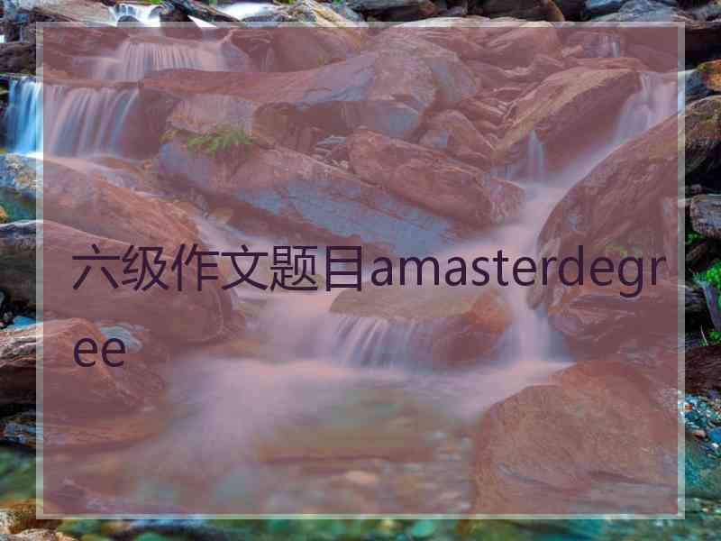 六级作文题目amasterdegree