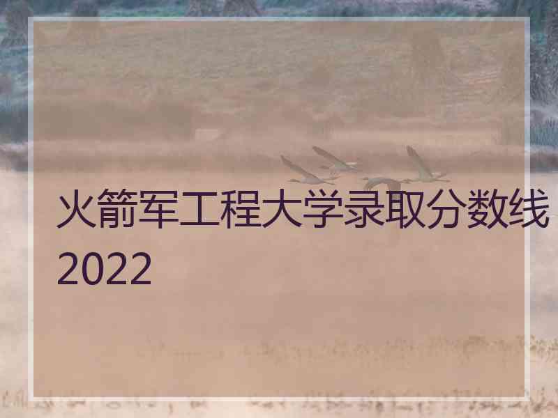 火箭军工程大学录取分数线2022