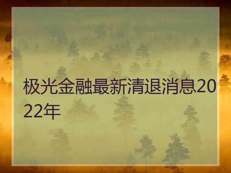 极光金融最新清退消息2022年