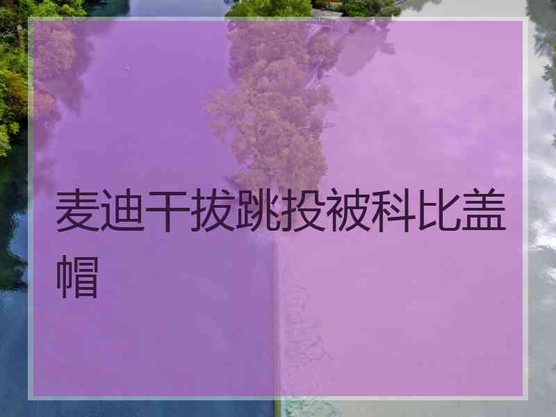 麦迪干拔跳投被科比盖帽