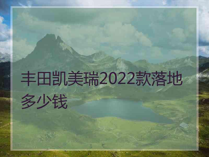 丰田凯美瑞2022款落地多少钱