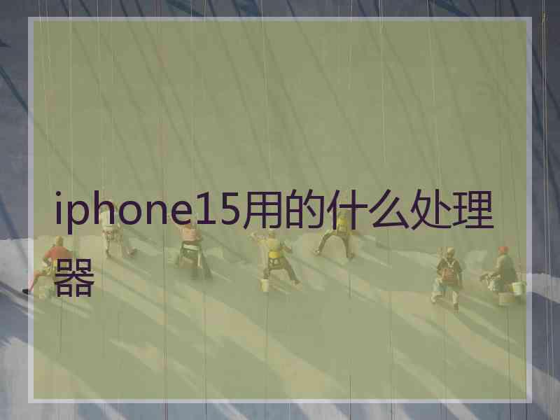 iphone15用的什么处理器