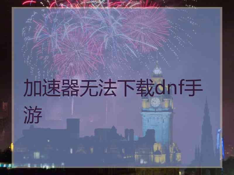 加速器无法下载dnf手游