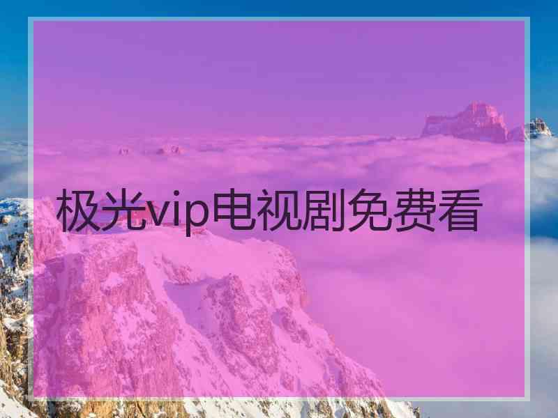 极光vip电视剧免费看