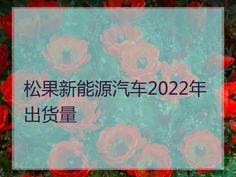 松果新能源汽车2022年出货量