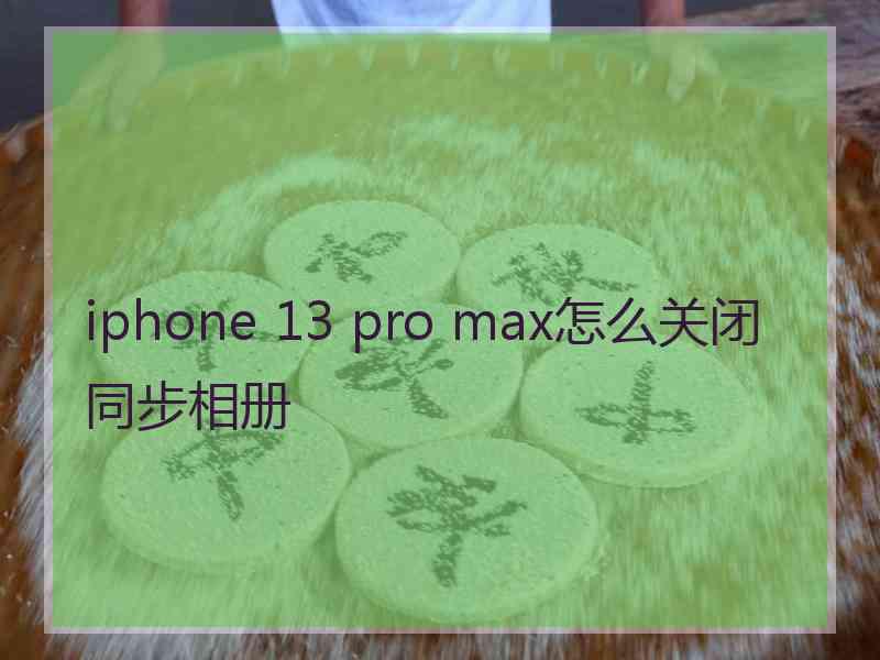 iphone 13 pro max怎么关闭同步相册