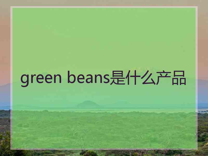 green beans是什么产品