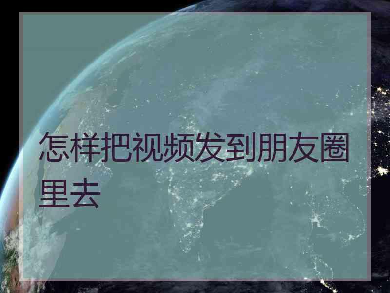 怎样把视频发到朋友圈里去