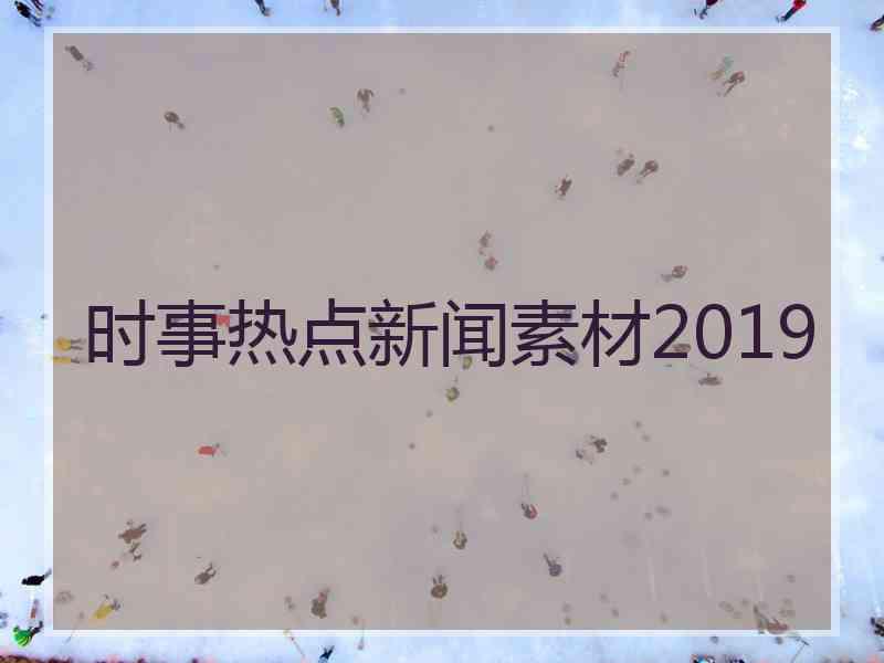 时事热点新闻素材2019