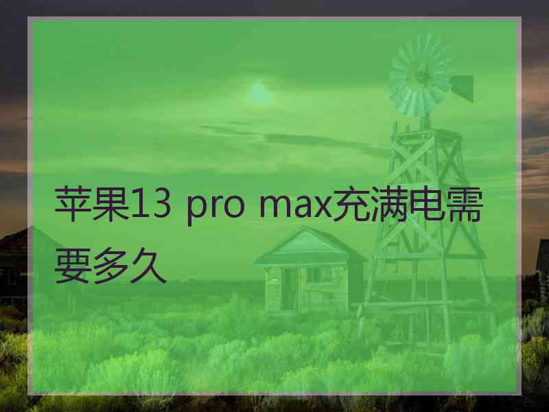 苹果13 pro max充满电需要多久