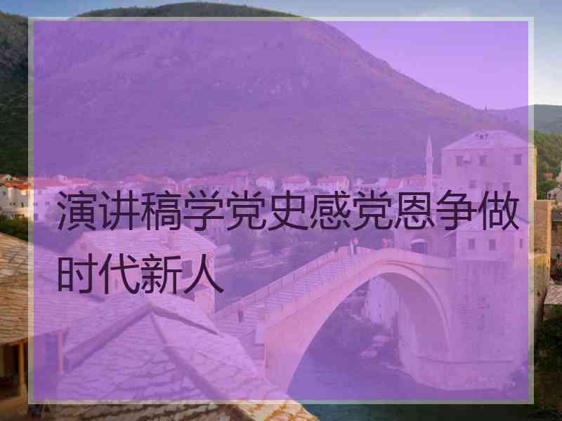 演讲稿学党史感党恩争做时代新人