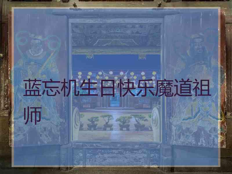 蓝忘机生日快乐魔道祖师