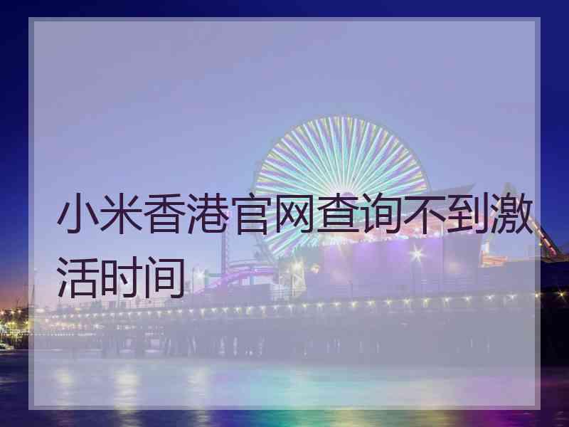 小米香港官网查询不到激活时间