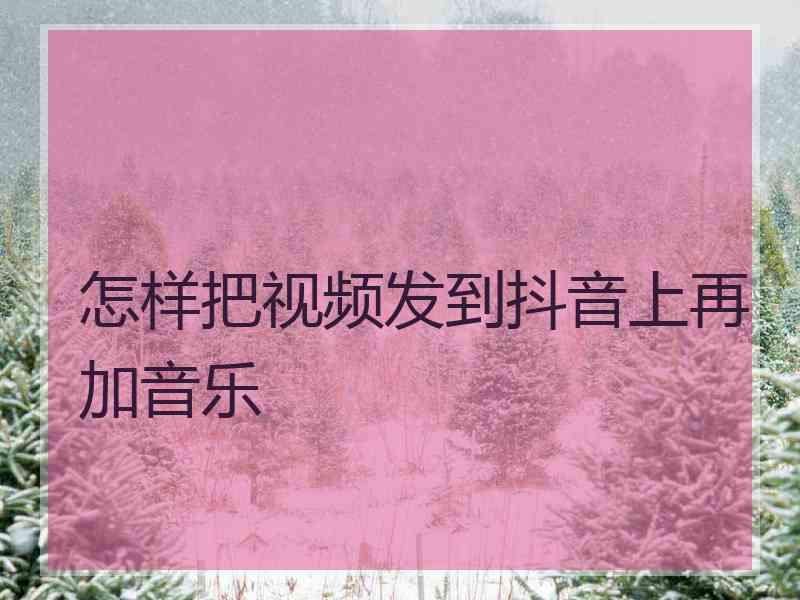 怎样把视频发到抖音上再加音乐