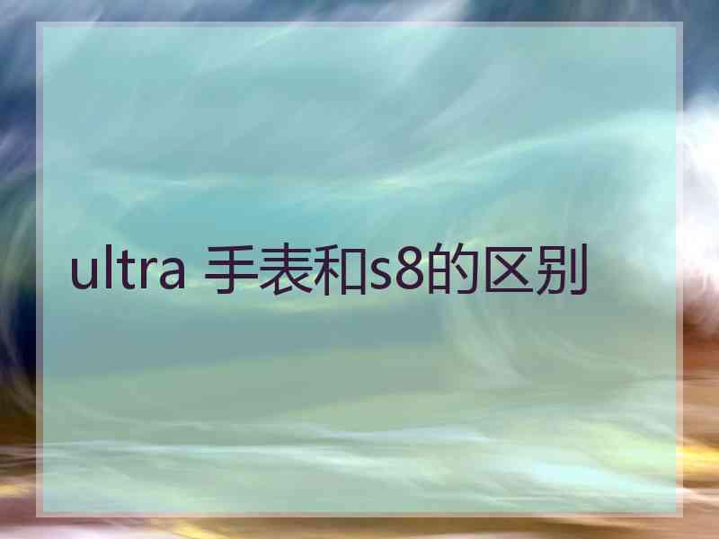 ultra 手表和s8的区别